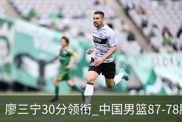 廖三宁30分领衔 中国男篮87-78胜沙特挺进亚运四强